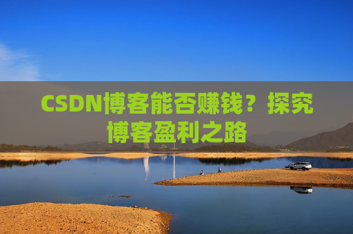 CSDN博客能否赚钱？探究博客盈利之路